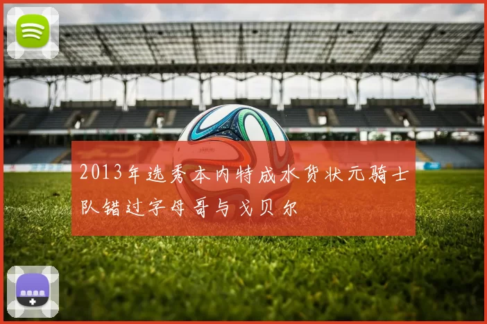 2013年选秀本内特成水货状元骑士队错过字母哥与戈贝尔