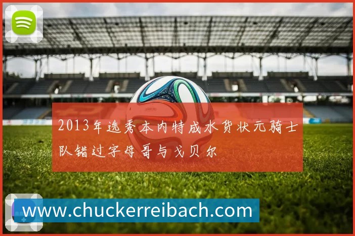 2013年选秀本内特成水货状元骑士队错过字母哥与戈贝尔
