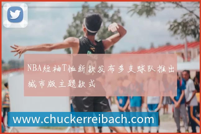 NBA短袖T恤新款发布多支球队推出城市版主题款式
