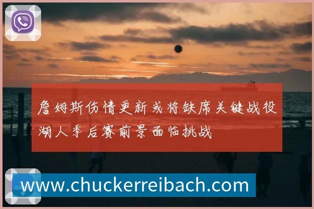 詹姆斯伤情更新或将缺席关键战役湖人季后赛前景面临挑战