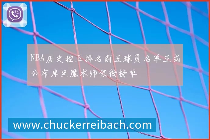 NBA历史控卫排名前五球员名单正式公布库里魔术师领衔榜单